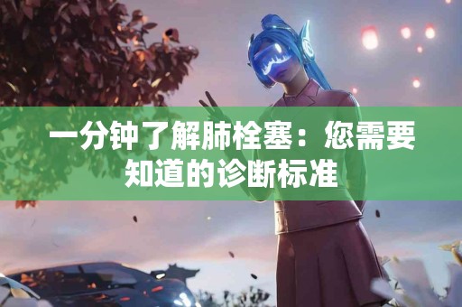 一分钟了解肺栓塞：您需要知道的诊断标准