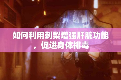 如何利用刺梨增强肝脏功能，促进身体排毒