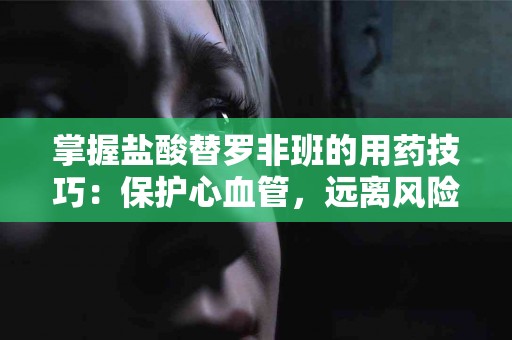 掌握盐酸替罗非班的用药技巧：保护心血管，远离风险