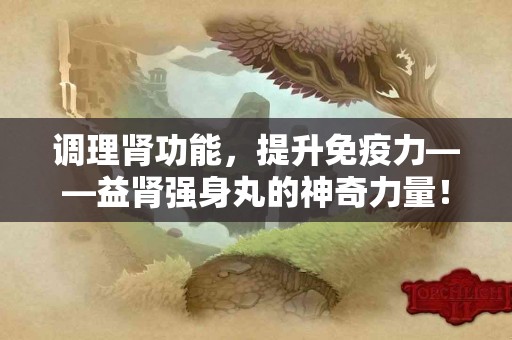 调理肾功能，提升免疫力——益肾强身丸的神奇力量！