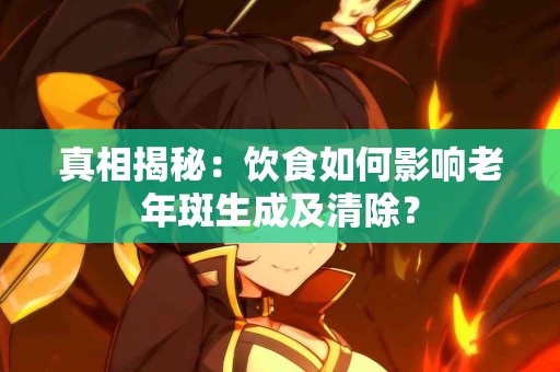 真相揭秘：饮食如何影响老年斑生成及清除？