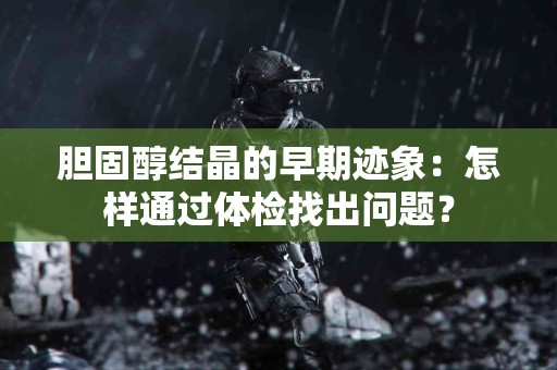 胆固醇结晶的早期迹象：怎样通过体检找出问题？