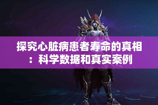 探究心脏病患者寿命的真相：科学数据和真实案例