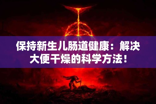 保持新生儿肠道健康：解决大便干燥的科学方法！