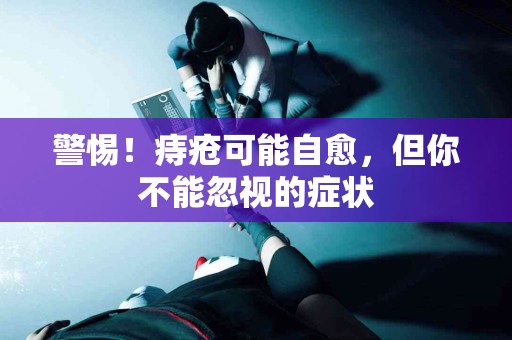 警惕！痔疮可能自愈，但你不能忽视的症状