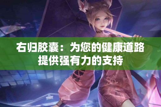 右归胶囊：为您的健康道路提供强有力的支持