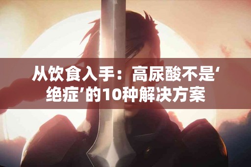 从饮食入手：高尿酸不是‘绝症’的10种解决方案