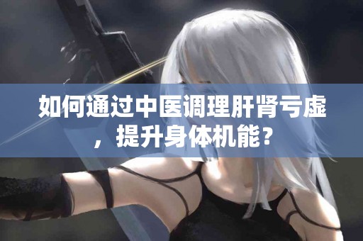 如何通过中医调理肝肾亏虚，提升身体机能？