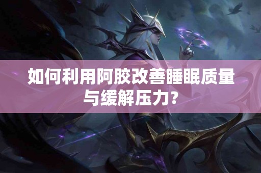 如何利用阿胶改善睡眠质量与缓解压力？