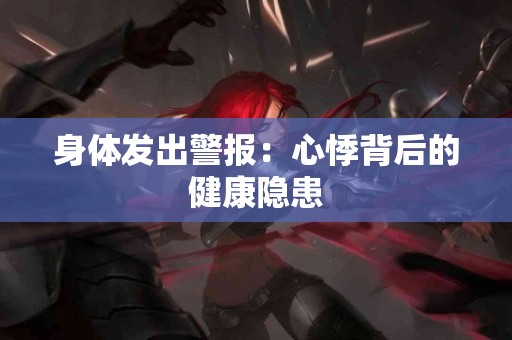身体发出警报：心悸背后的健康隐患