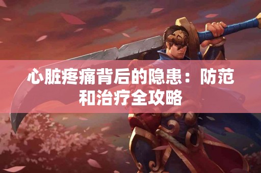 心脏疼痛背后的隐患：防范和治疗全攻略