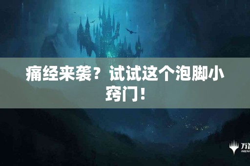 痛经来袭？试试这个泡脚小窍门！