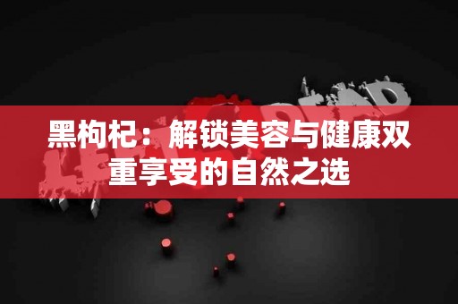 黑枸杞：解锁美容与健康双重享受的自然之选