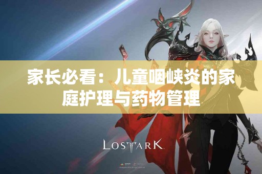 家长必看：儿童咽峡炎的家庭护理与药物管理