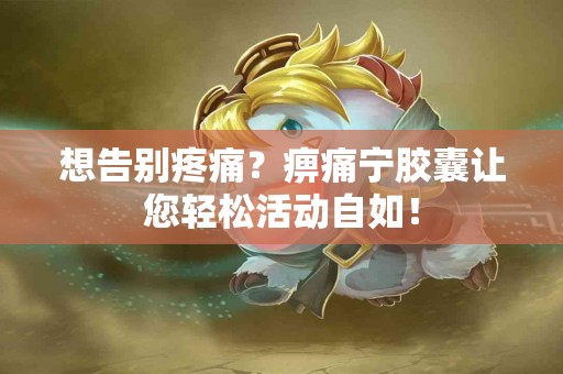 想告别疼痛？痹痛宁胶囊让您轻松活动自如！