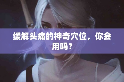 缓解头痛的神奇穴位，你会用吗？