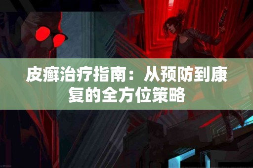 皮癣治疗指南：从预防到康复的全方位策略