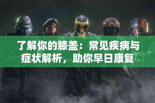 了解你的膝盖：常见疾病与症状解析，助你早日康复