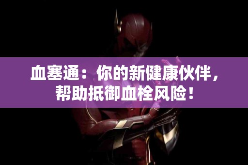 血塞通：你的新健康伙伴，帮助抵御血栓风险！