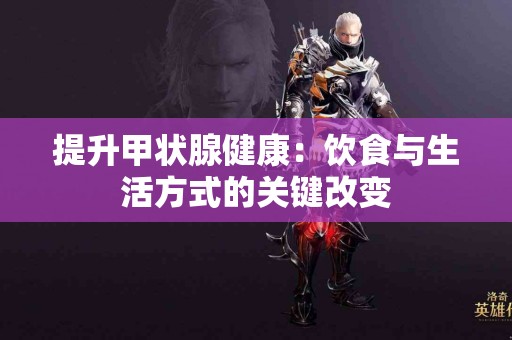 提升甲状腺健康：饮食与生活方式的关键改变