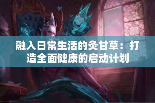 融入日常生活的灸甘草：打造全面健康的启动计划