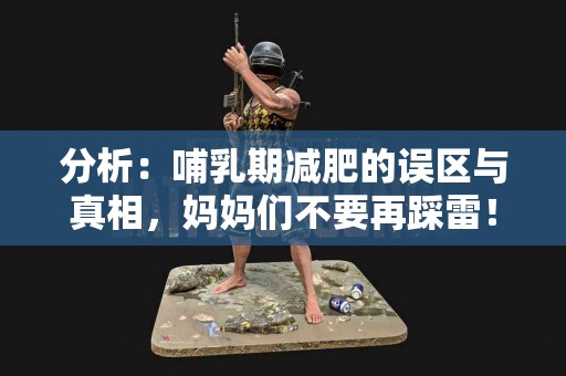 分析：哺乳期减肥的误区与真相，妈妈们不要再踩雷！