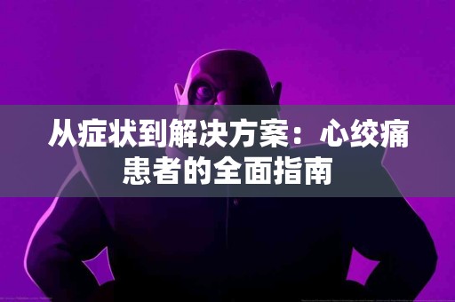 从症状到解决方案：心绞痛患者的全面指南