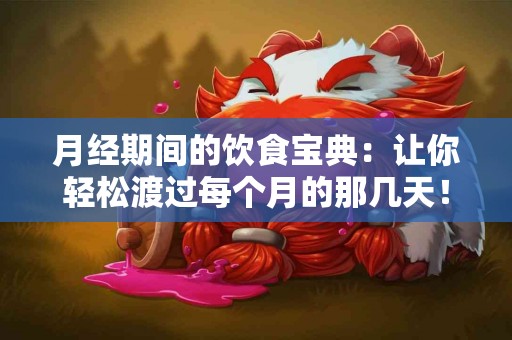 月经期间的饮食宝典：让你轻松渡过每个月的那几天！