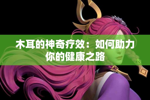 木耳的神奇疗效：如何助力你的健康之路