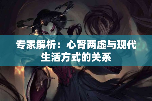 专家解析：心肾两虚与现代生活方式的关系