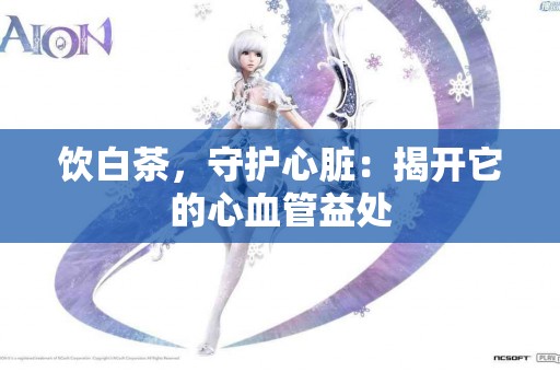 饮白茶，守护心脏：揭开它的心血管益处