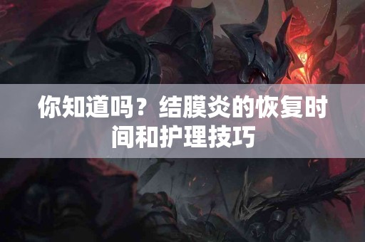 你知道吗？结膜炎的恢复时间和护理技巧