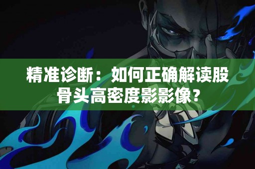 精准诊断：如何正确解读股骨头高密度影影像？