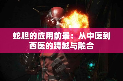 蛇胆的应用前景：从中医到西医的跨越与融合