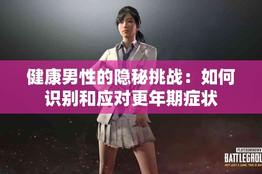 健康男性的隐秘挑战：如何识别和应对更年期症状