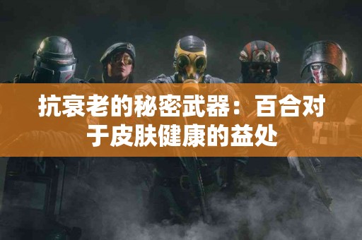 抗衰老的秘密武器：百合对于皮肤健康的益处