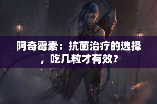 阿奇霉素：抗菌治疗的选择，吃几粒才有效？