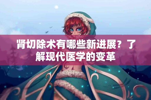 肾切除术有哪些新进展？了解现代医学的变革