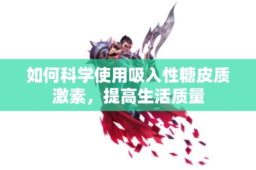 如何科学使用吸入性糖皮质激素，提高生活质量