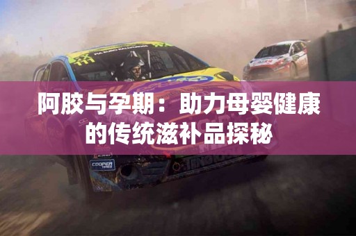 阿胶与孕期：助力母婴健康的传统滋补品探秘