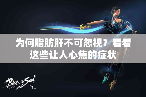 为何脂肪肝不可忽视？看看这些让人心焦的症状