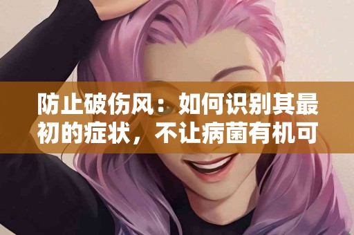 防止破伤风：如何识别其最初的症状，不让病菌有机可乘