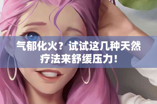 气郁化火？试试这几种天然疗法来舒缓压力！