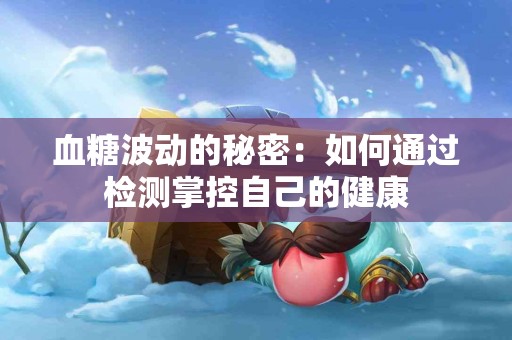 血糖波动的秘密：如何通过检测掌控自己的健康