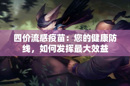 四价流感疫苗：您的健康防线，如何发挥最大效益