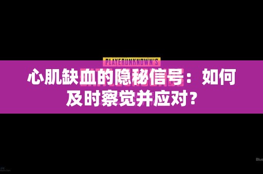 心肌缺血的隐秘信号：如何及时察觉并应对？