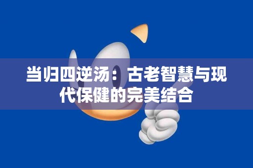 当归四逆汤：古老智慧与现代保健的完美结合