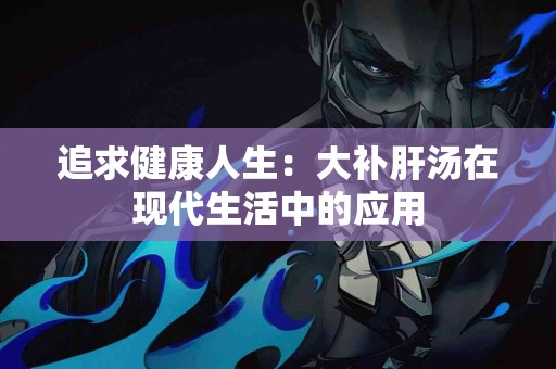 追求健康人生：大补肝汤在现代生活中的应用