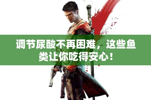 调节尿酸不再困难，这些鱼类让你吃得安心！