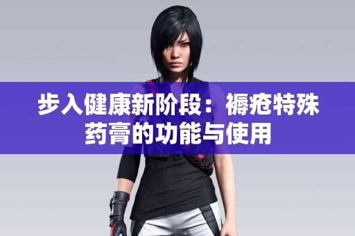 步入健康新阶段：褥疮特殊药膏的功能与使用